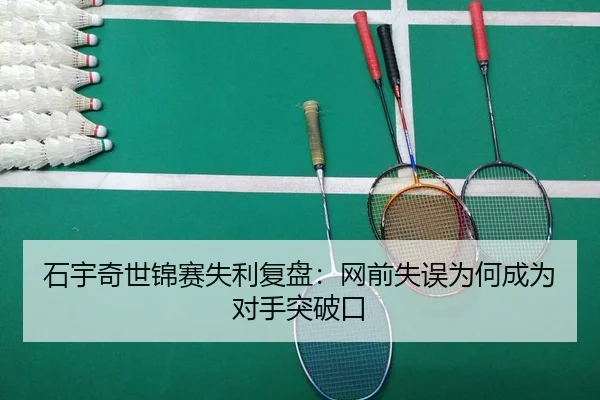 石宇奇世锦赛失利复盘：网前失误为何成为对手突破口